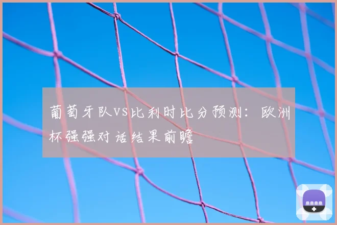 葡萄牙队vs比利时比分预测：欧洲杯强强对话结果前瞻