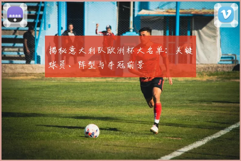 揭秘意大利队欧洲杯大名单：关键球员、阵型与夺冠前景