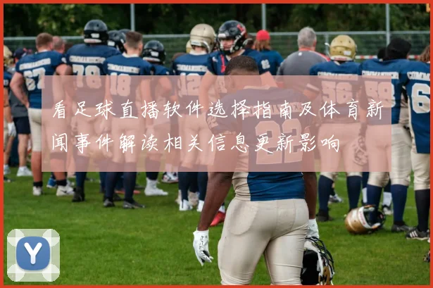 看足球直播软件选择指南及体育新闻事件解读相关信息更新影响