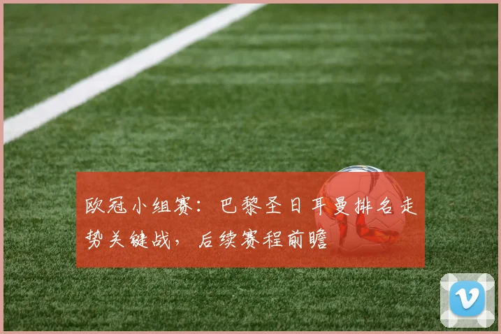 欧冠小组赛:巴黎圣日耳曼排名走势关键战,后续赛程前瞻