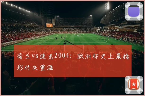 荷兰vs捷克2004：欧洲杯史上最精彩对决重温