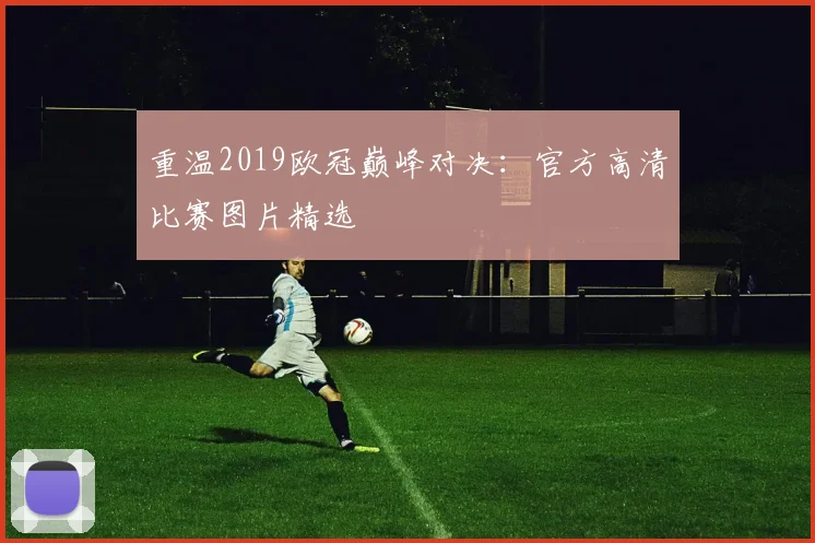 重温2019欧冠巅峰对决:官方高清比赛图片精选