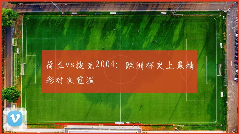荷兰vs捷克2004：欧洲杯史上最精彩对决重温