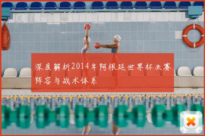 深度解析2014年阿根廷世界杯决赛阵容与战术体系