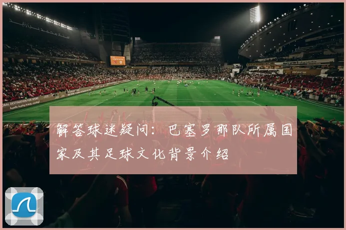 解答球迷疑问：巴塞罗那队所属国家及其足球文化背景介绍