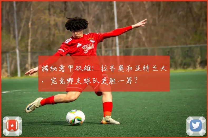 揭秘意甲双雄：拉齐奥和亚特兰大，究竟哪支球队更胜一筹？