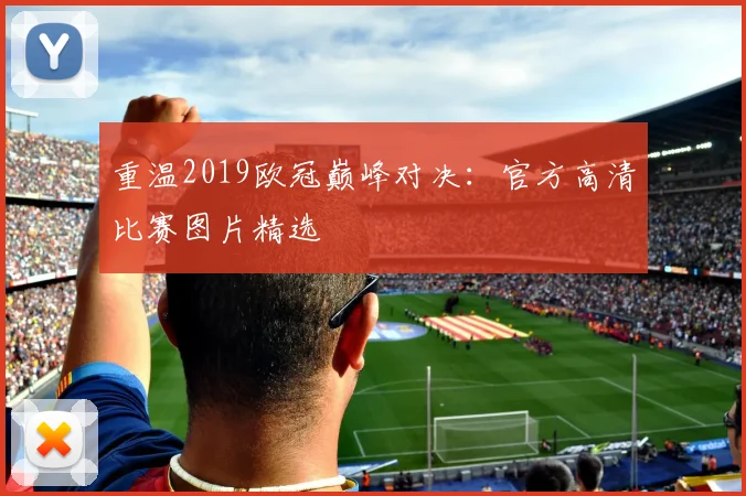 重温2019欧冠巅峰对决：官方高清比赛图片精选