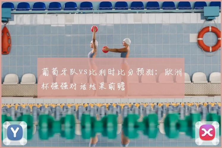 葡萄牙队vs比利时比分预测：欧洲杯强强对话结果前瞻