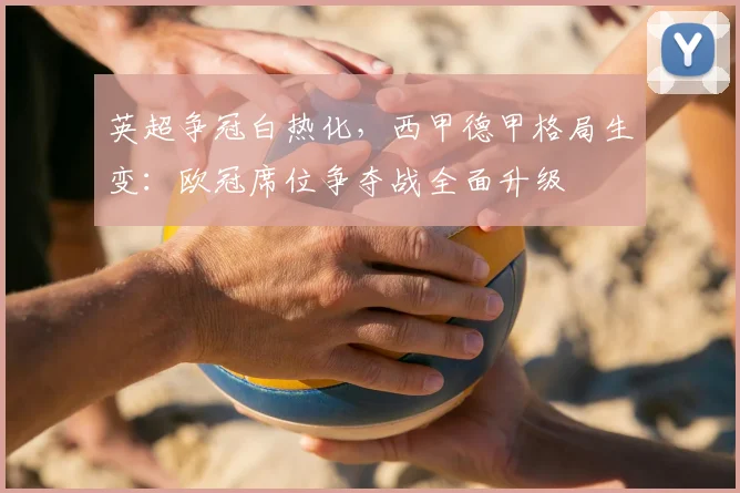 英超争冠白热化，西甲德甲格局生变：欧冠席位争夺战全面升级