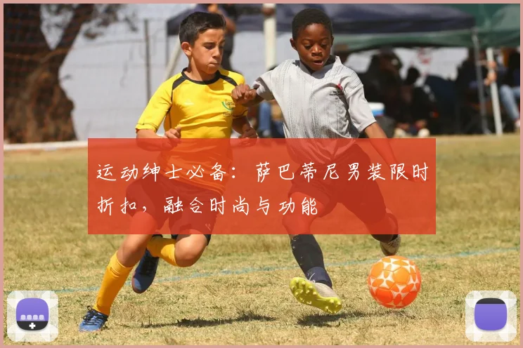 运动绅士必备:萨巴蒂尼男装限时折扣,融合时尚与功能