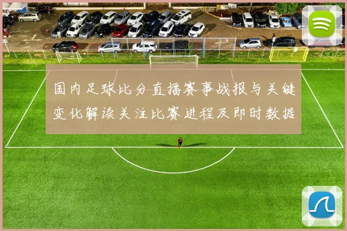 国内足球比分直播赛事战报与关键变化解读关注比赛进程及即时数据更新