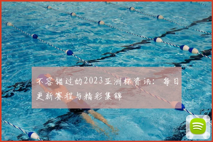 不容错过的2023亚洲杯资讯：每日更新赛程与精彩集锦
