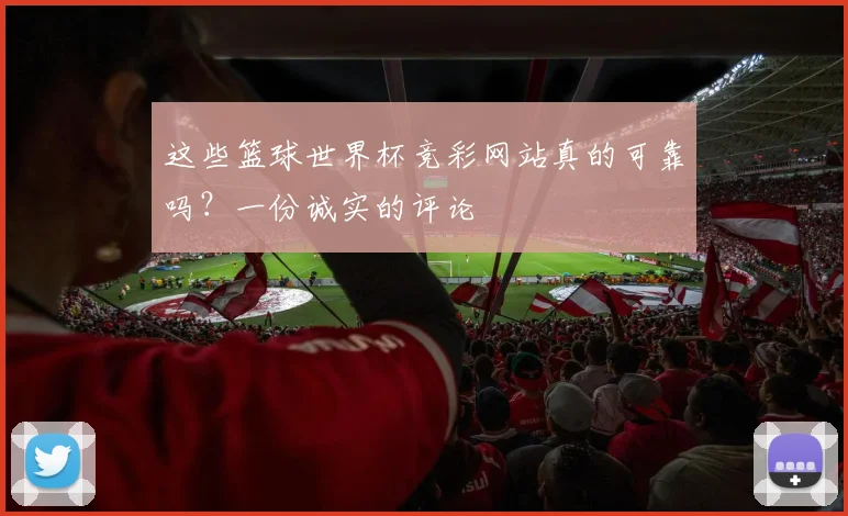这些篮球世界杯竞彩网站真的可靠吗？一份诚实的评论