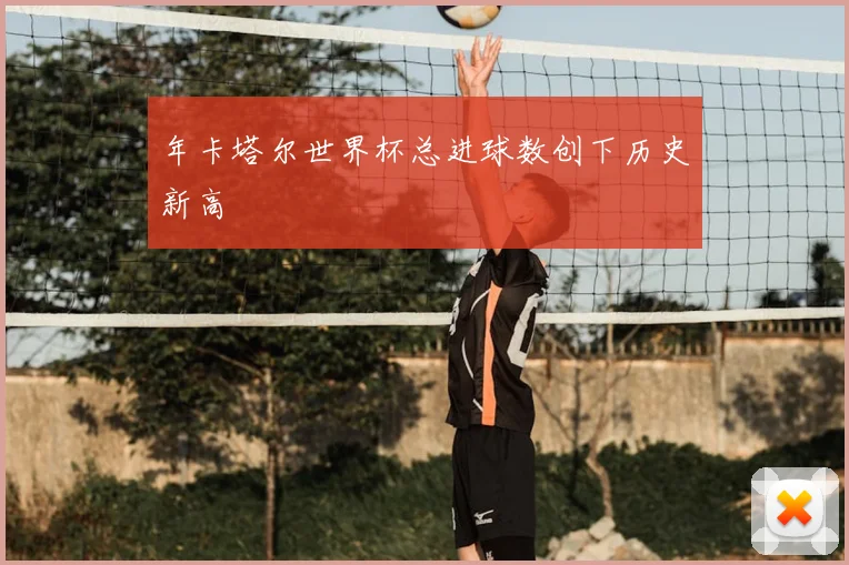 年卡塔尔世界杯总进球数创下历史新高