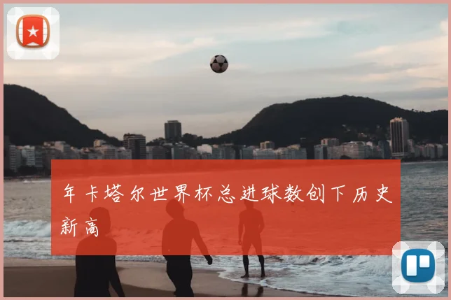 年卡塔尔世界杯总进球数创下历史新高