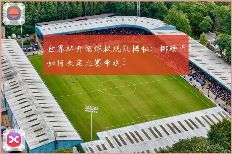 世界杯开场球权规则揭秘:掷硬币如何决定比赛命运?