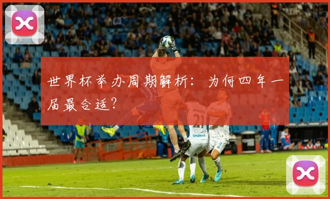 世界杯举办周期解析：为何四年一届最合适？