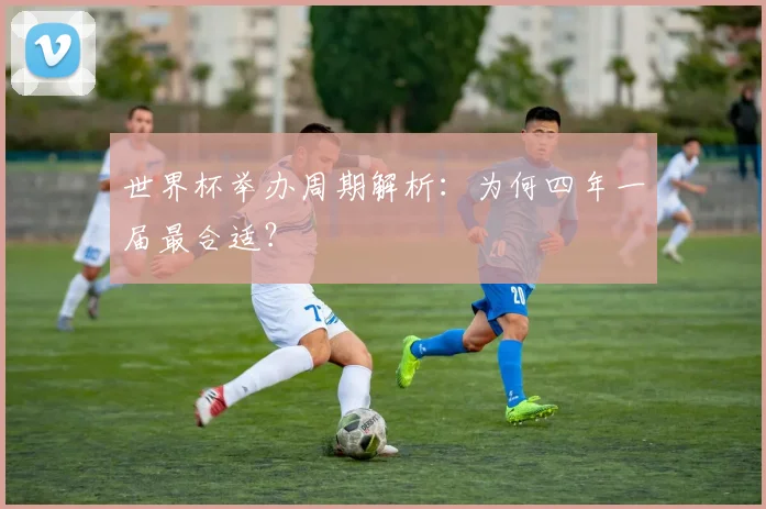 世界杯举办周期解析：为何四年一届最合适？