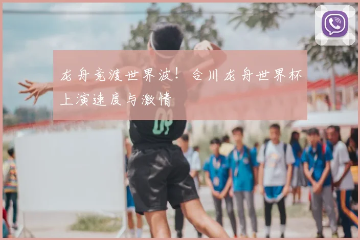 龙舟竞渡世界波！合川龙舟世界杯上演速度与激情