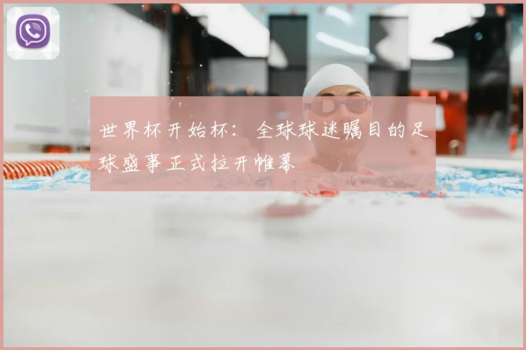 世界杯开始杯：全球球迷瞩目的足球盛事正式拉开帷幕