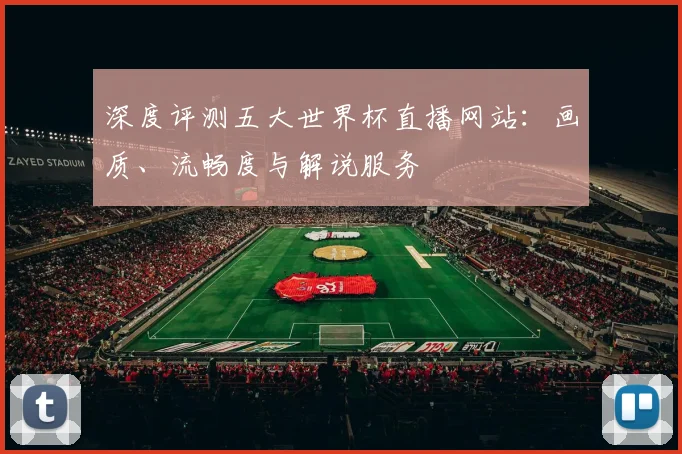 深度评测五大世界杯直播网站:画质、流畅度与解说服务