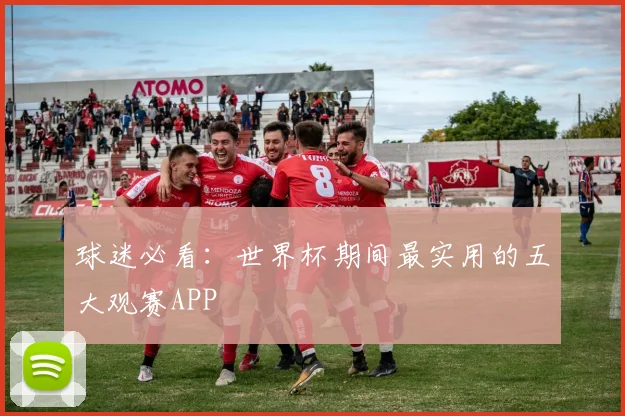 球迷必看:世界杯期间最实用的五大观赛APP