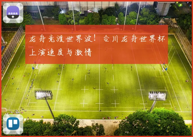 龙舟竞渡世界波！合川龙舟世界杯上演速度与激情