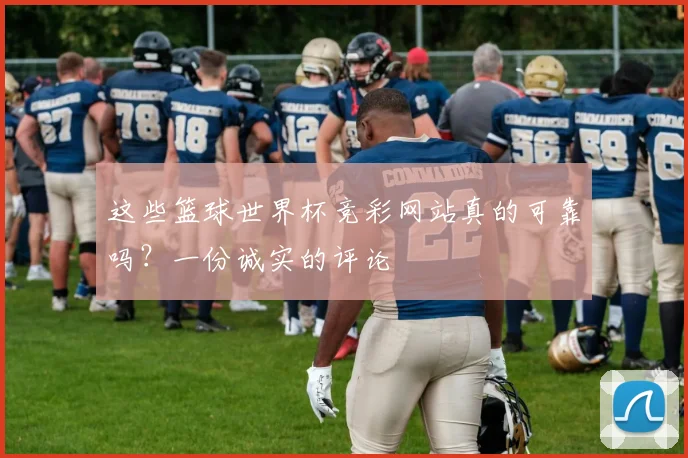 这些篮球世界杯竞彩网站真的可靠吗？一份诚实的评论