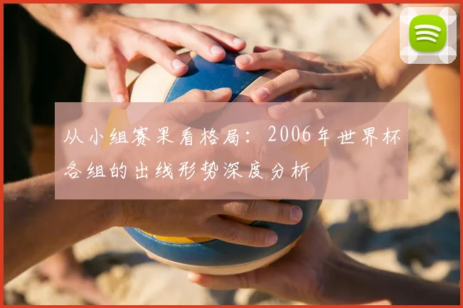 从小组赛果看格局:2006年世界杯各组的出线形势深度分析