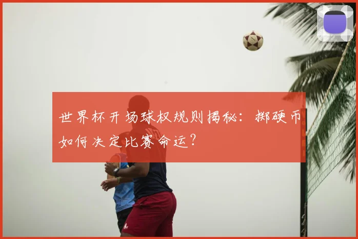世界杯开场球权规则揭秘：掷硬币如何决定比赛命运？