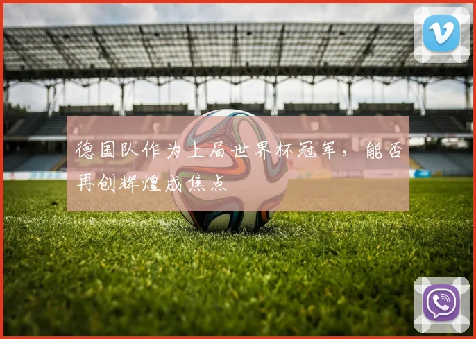 德国队作为上届世界杯冠军,能否再创辉煌成焦点