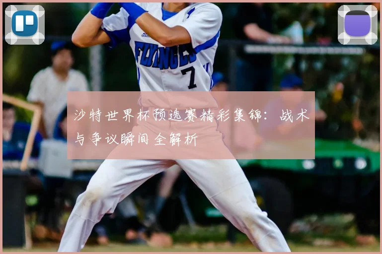 沙特世界杯预选赛精彩集锦:战术与争议瞬间全解析