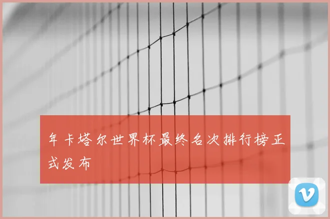 年卡塔尔世界杯最终名次排行榜正式发布