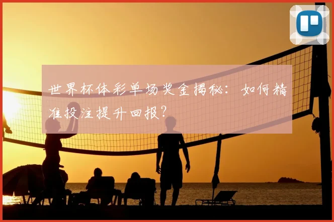世界杯体彩单场奖金揭秘:如何精准投注提升回报?