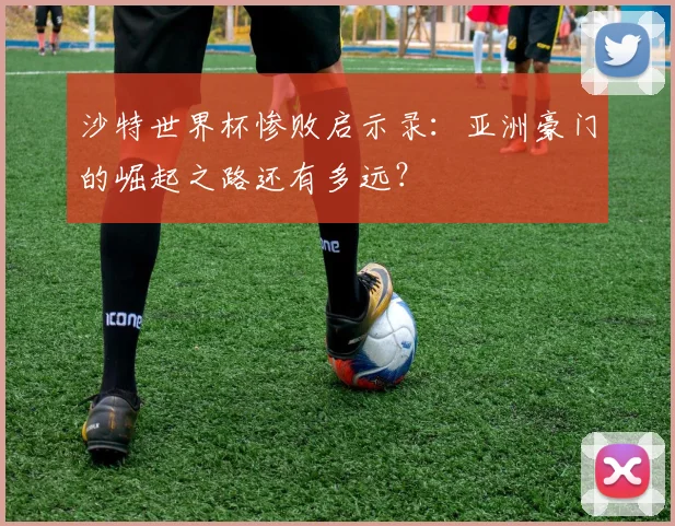 沙特世界杯惨败启示录:亚洲豪门的崛起之路还有多远?