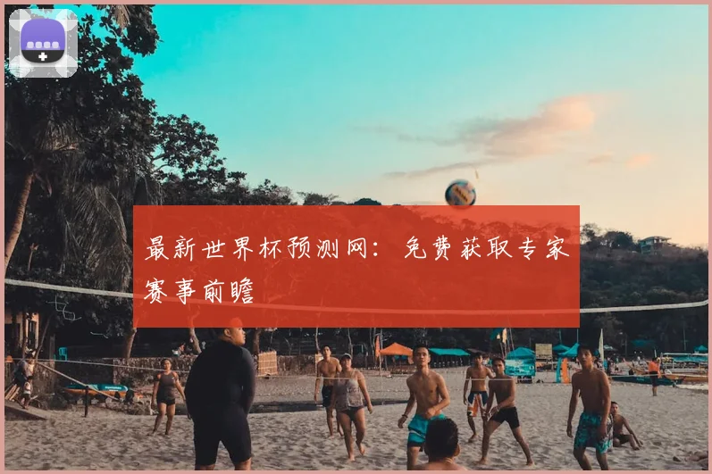 最新世界杯预测网:免费获取专家赛事前瞻