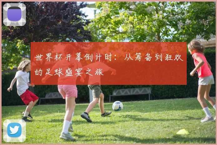 世界杯开幕倒计时：从筹备到狂欢的足球盛宴之旅