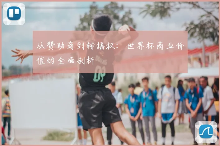 从赞助商到转播权:世界杯商业价值的全面剖析