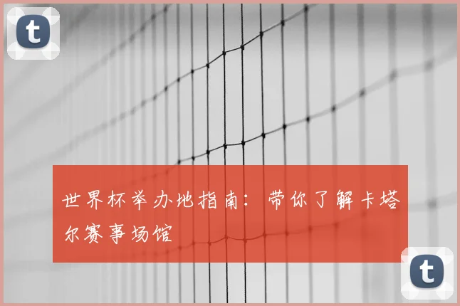 世界杯举办地指南:带你了解卡塔尔赛事场馆