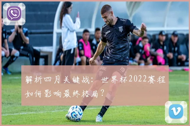 解析四月关键战:世界杯2022赛程如何影响最终格局?