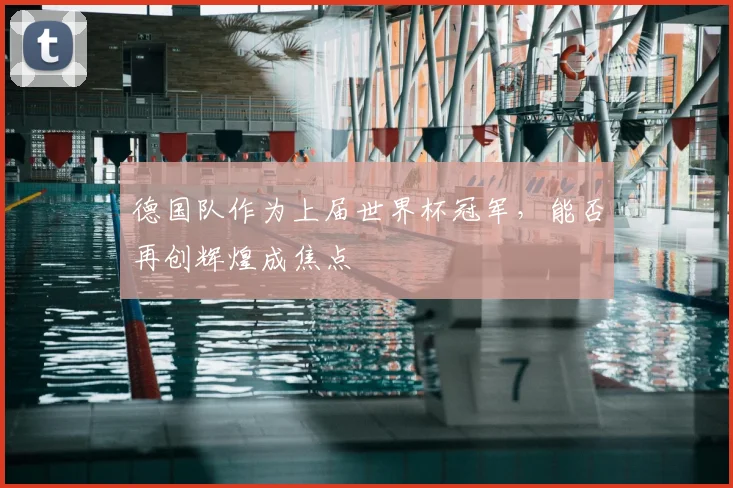 德国队作为上届世界杯冠军,能否再创辉煌成焦点