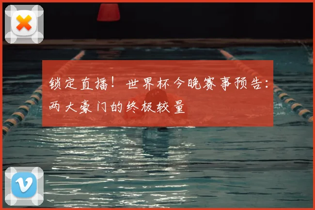 锁定直播!世界杯今晚赛事预告:两大豪门的终极较量