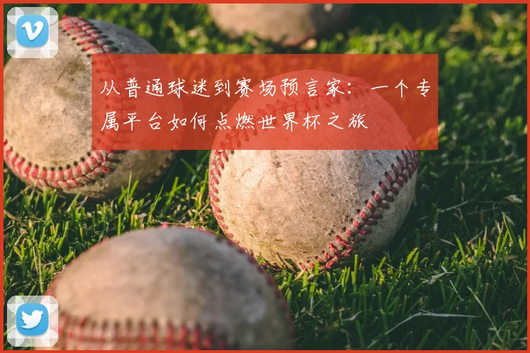 从普通球迷到赛场预言家:一个专属平台如何点燃世界杯之旅