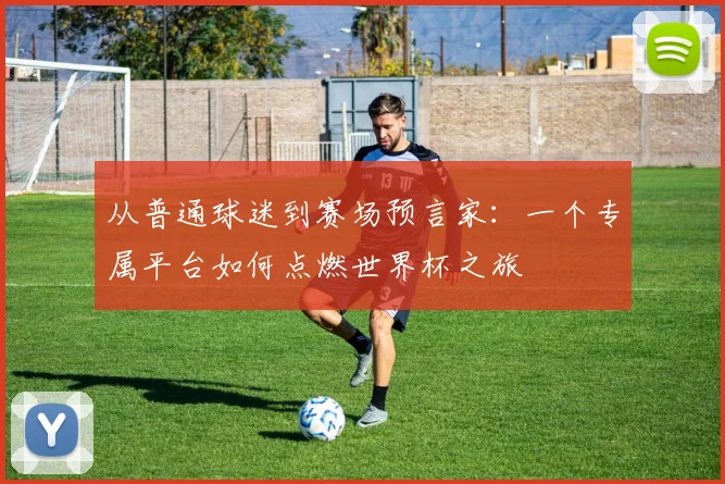 从普通球迷到赛场预言家：一个专属平台如何点燃世界杯之旅