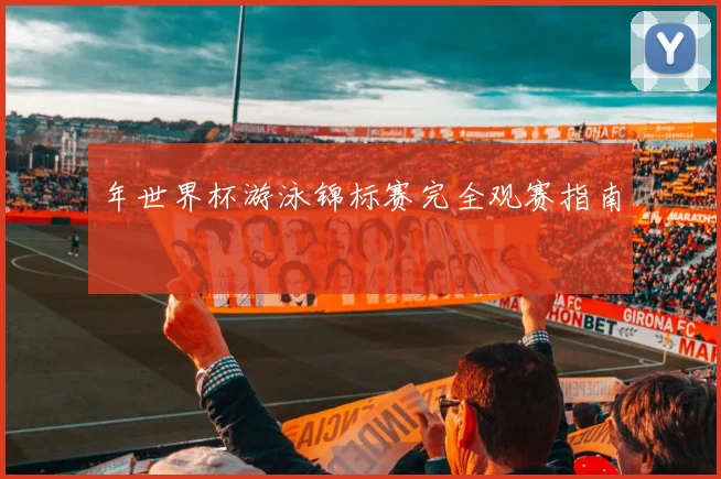 年世界杯游泳锦标赛完全观赛指南