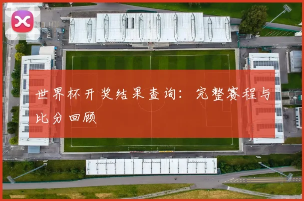 世界杯开奖结果查询：完整赛程与比分回顾