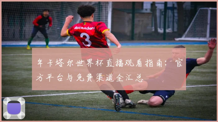 年卡塔尔世界杯直播观看指南：官方平台与免费渠道全汇总