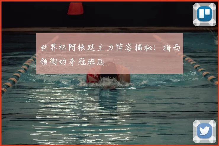 世界杯阿根廷主力阵容揭秘:梅西领衔的夺冠班底