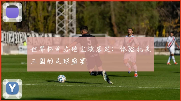 世界杯举办地尘埃落定：体验北美三国的足球盛宴