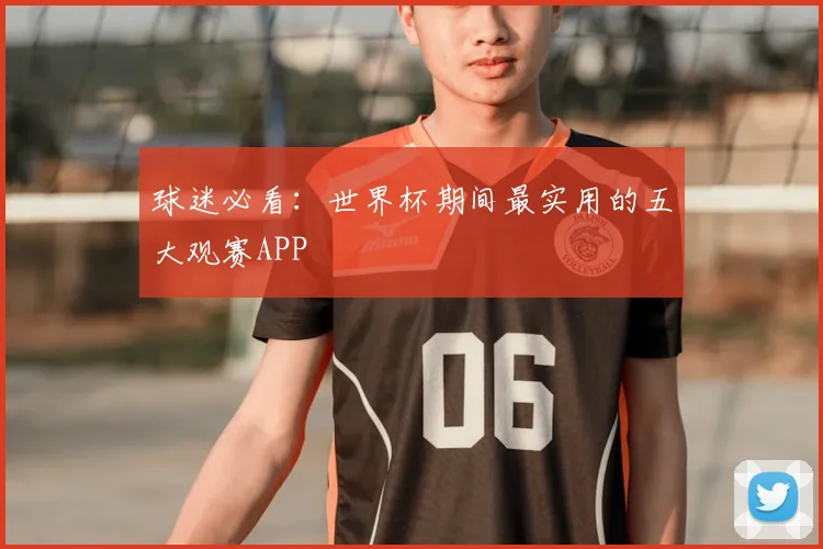 球迷必看:世界杯期间最实用的五大观赛APP